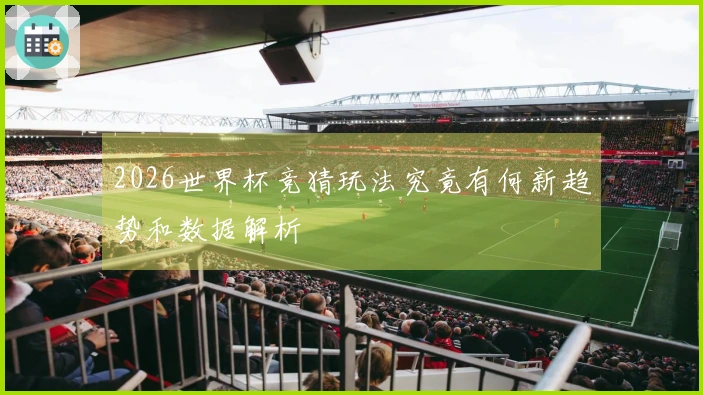 2026世界杯竞猜玩法究竟有何新趋势和数据解析