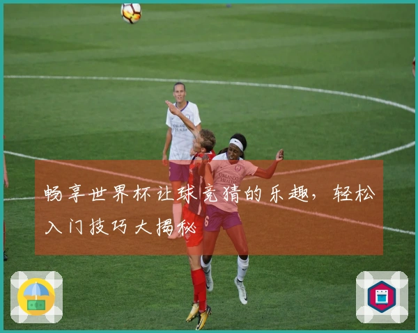 畅享世界杯让球竞猜的乐趣，轻松入门技巧大揭秘