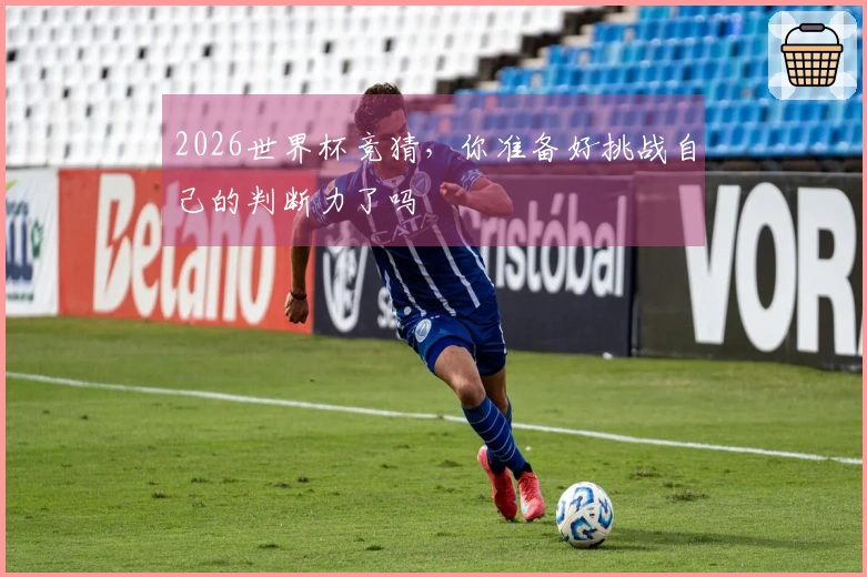 2026世界杯竞猜，你准备好挑战自己的判断力了吗