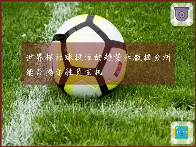 世界杯让球投注的趋势和数据分析能否揭示胜负玄机