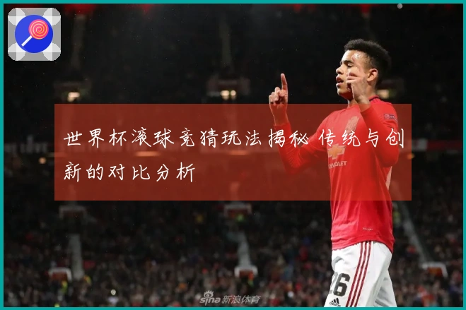 世界杯滚球竞猜玩法揭秘 传统与创新的对比分析