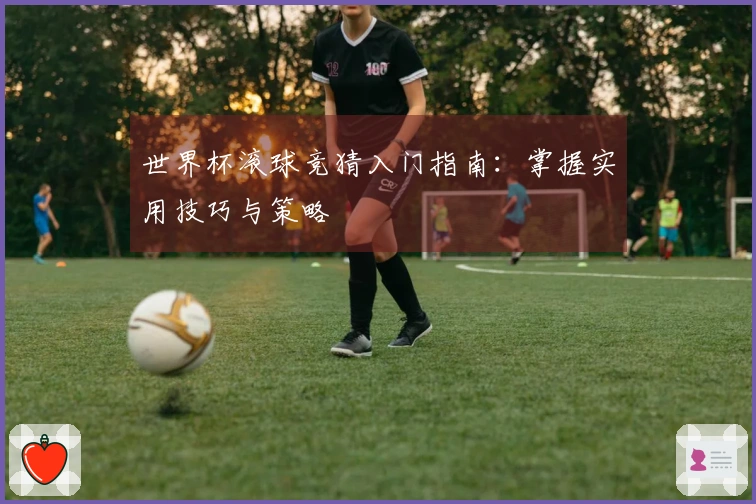 世界杯滚球竞猜入门指南：掌握实用技巧与策略