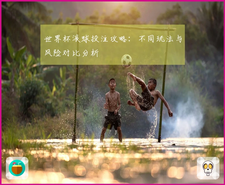世界杯滚球投注攻略：不同玩法与风险对比分析