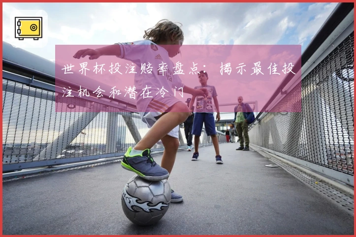 世界杯投注赔率盘点：揭示最佳投注机会和潜在冷门