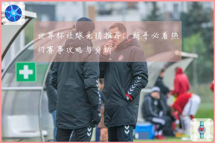世界杯让球竞猜推荐：新手必看热门赛事攻略与分析