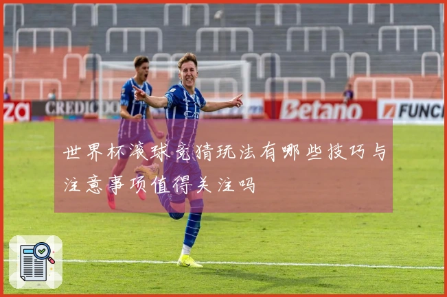 世界杯滚球竞猜玩法有哪些技巧与注意事项值得关注吗
