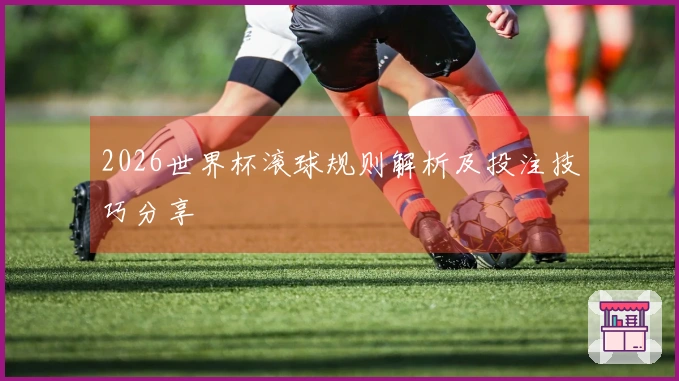 2026世界杯滚球规则解析及投注技巧分享