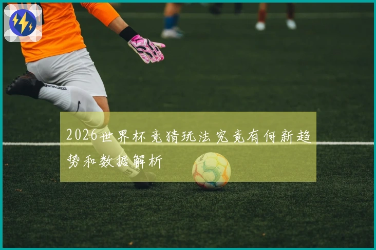 2026世界杯竞猜玩法究竟有何新趋势和数据解析