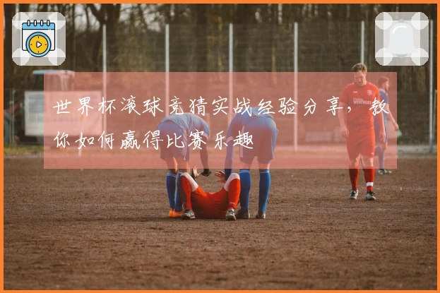 世界杯滚球竞猜实战经验分享，教你如何赢得比赛乐趣