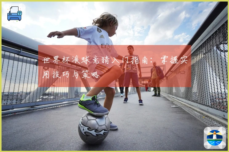 世界杯滚球竞猜入门指南：掌握实用技巧与策略