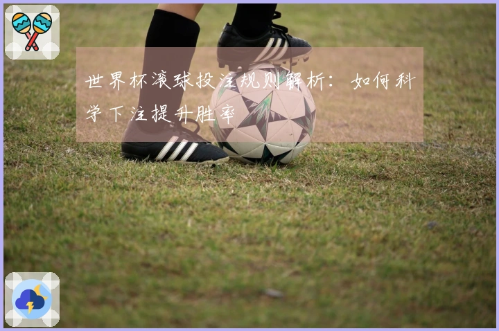 世界杯滚球投注规则解析：如何科学下注提升胜率