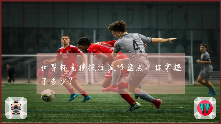 世界杯竞猜投注技巧盘点，你掌握了多少？