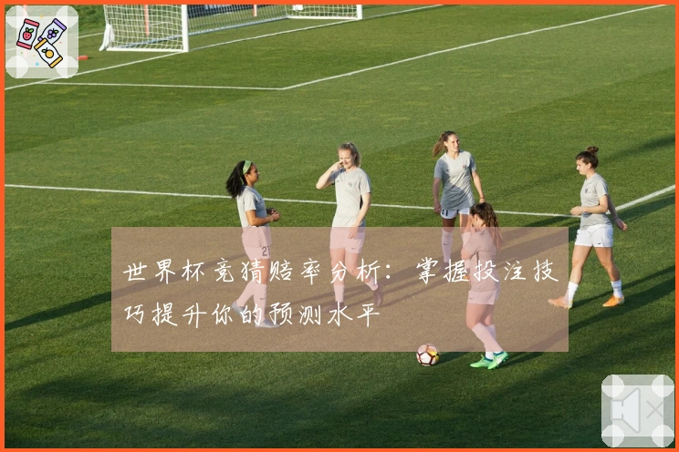 世界杯竞猜赔率分析：掌握投注技巧提升你的预测水平