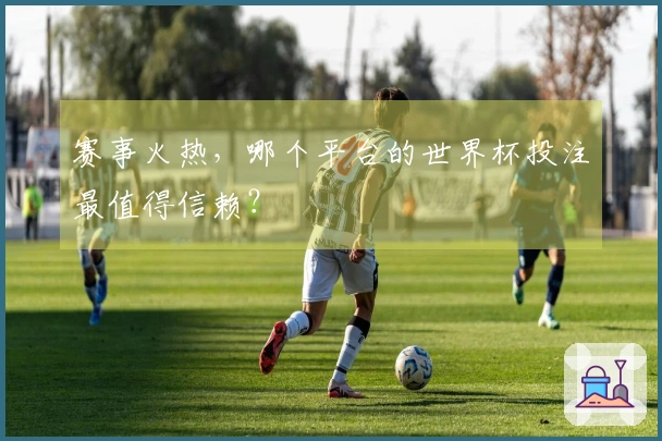 赛事火热，哪个平台的世界杯投注最值得信赖？