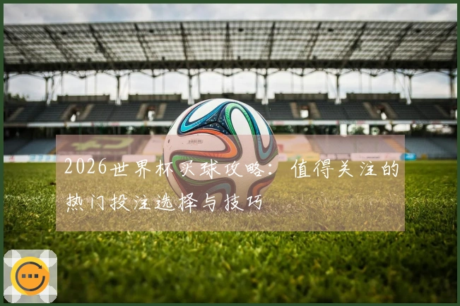 2026世界杯买球攻略：值得关注的热门投注选择与技巧