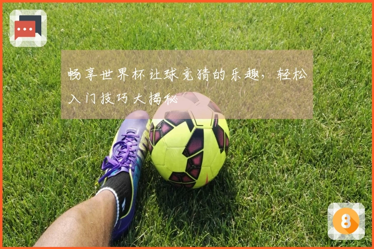 畅享世界杯让球竞猜的乐趣，轻松入门技巧大揭秘