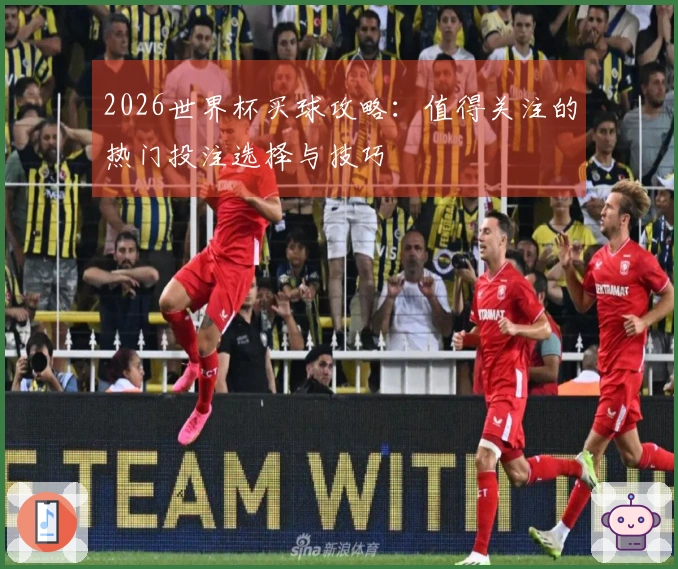 2026世界杯买球攻略：值得关注的热门投注选择与技巧