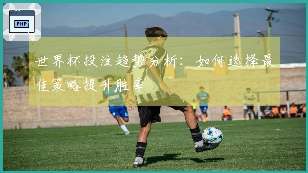世界杯投注趋势分析：如何选择最佳策略提升胜率