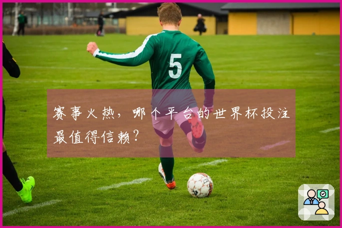 赛事火热，哪个平台的世界杯投注最值得信赖？