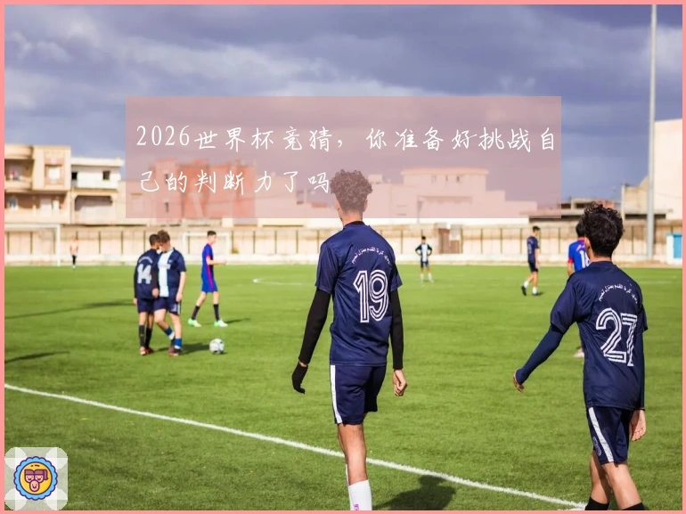 2026世界杯竞猜，你准备好挑战自己的判断力了吗